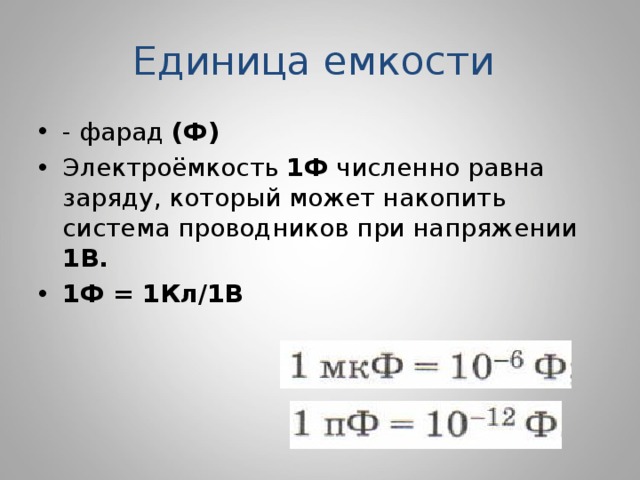 Единица емкости - фарад (Ф) Электроёмкость 1Ф численно равна заряду, который может накопить система проводников при напряжении 1В. 1Ф = 1Кл/1В 