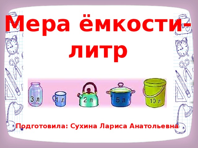 Мера ёмкости- литр Подготовила: Сухина Лариса Анатольевна 