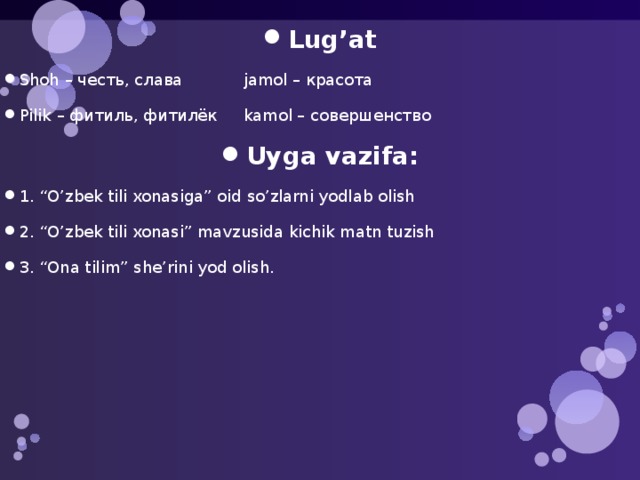 Lug’at Shoh – честь, слава   jamol – красота Pilik – фитиль, фитилёк  kamol – совершенство Uyga vazifa: 1. “O’zbek tili xonasiga” oid so’zlarni yodlab olish 2. “O’zbek tili xonasi” mavzusida kichik matn tuzish 3. “Ona tilim” she’rini yod olish. 