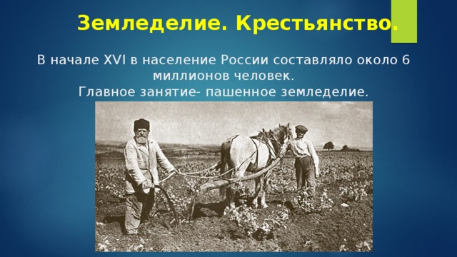 Земледелие. Крестьянство. В начале XVI в население России составляло около 6 миллионов человек.  Главное занятие- пашенное земледелие. 