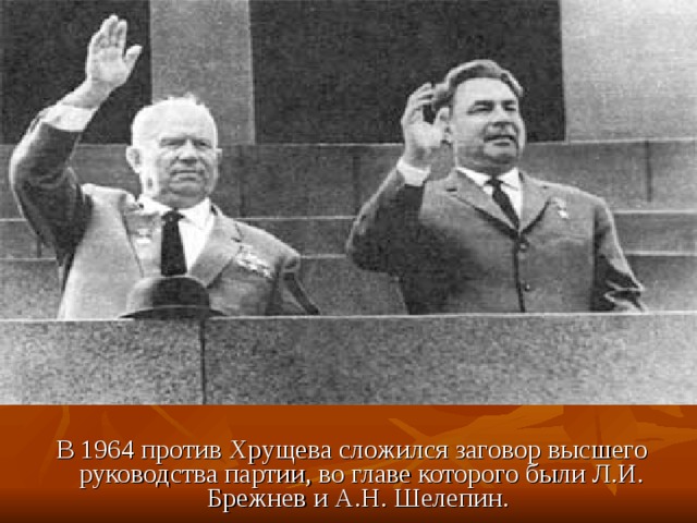  В 1964 против Хрущева сложился заговор высшего руководства партии, во главе которого были Л.И. Брежнев и А.Н. Шелепин. 