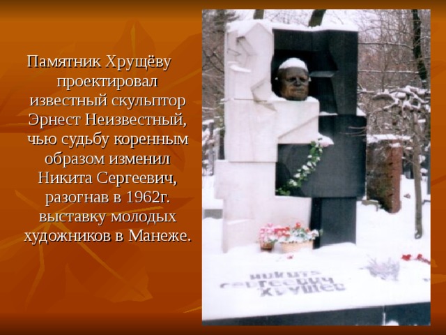 Памятник Хрущёву проектировал известный скульптор Эрнест Неизвестный, чью судьбу коренным образом изменил Никита Сергеевич, разогнав в 1962г. выставку молодых художников в Манеже. 