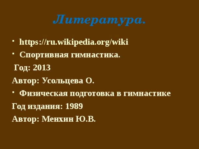 Литература. https://ru.wikipedia.org/wiki Спортивная гимнастика.  Год: 2013 Автор: Усольцева О. Физическая подготовка в гимнастике Год издания: 1989 Автор: Менхин Ю.В.  