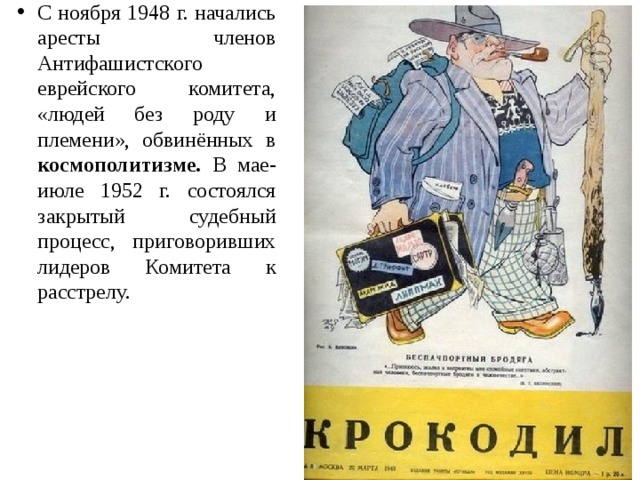 С ноября 1948 г. начались аресты членов Антифашистского еврейского комитета, «людей без роду и племени», обвинённых в космополитизме. В мае-июле 1952 г. состоялся закрытый судебный процесс, приговоривших лидеров Комитета к расстрелу. 