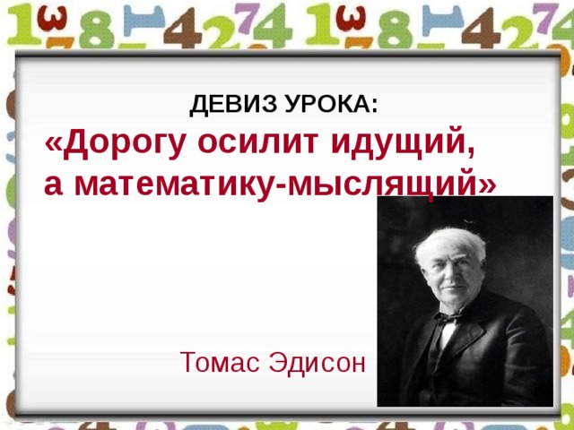ДЕВИЗ УРОКА: «Дорогу осилит идущий, а математику-мыслящий»      Томас Эдисон  «Дорогу осилит идущий, а математику-мыслящий»     Томас Эдисон
