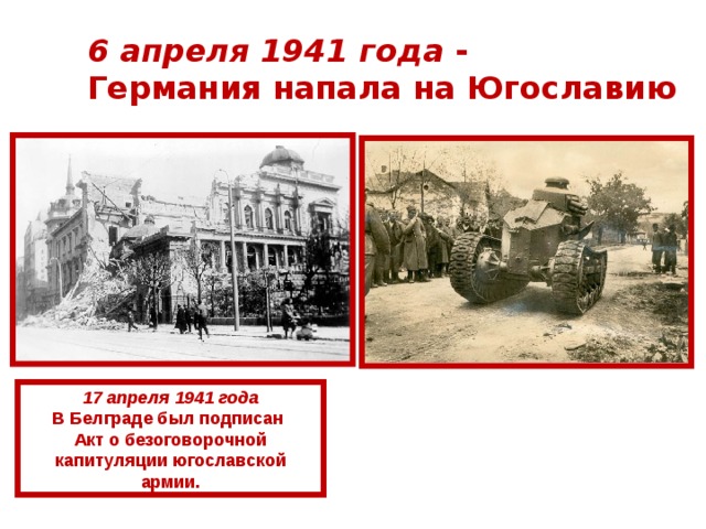 6 апреля 1941 года -  Германия напала на Югославию 17 апреля 1941 года В Белграде был подписан Акт о безоговорочной капитуляции югославской армии. 
