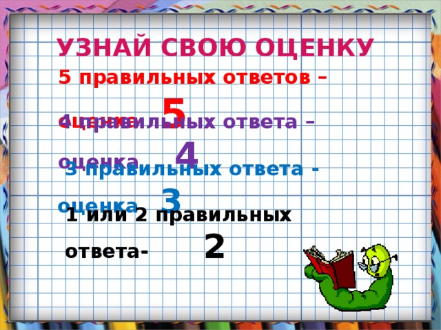 УЗНАЙ СВОЮ ОЦЕНКУ 5 правильных ответов – оценка 5 4 правильных ответа – оценка 4  3 правильных ответа - оценка 3 1 или 2 правильных ответа- 2 