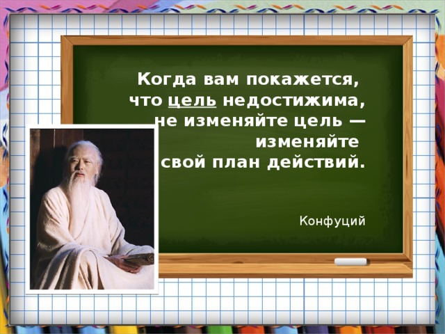 Когда вам покажется, что цель  недостижима, не изменяйте цель —  изменяйте свой план действий.  Конфуций 