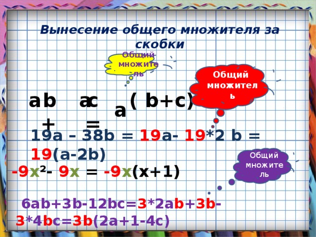 Вынесение общего множителя за скобки Общий множитель Общий множитель a  b +  a  c =  a  ( b+c)  19a – 38b = 19 a- 19 *2 b = 19 (a-2b) Общий множитель -9 x ²- 9 x = -9 x (x+1)  6ab+3b-12bc= 3 *2a b + 3b - 3 *4 b c= 3b (2a+1-4c)  