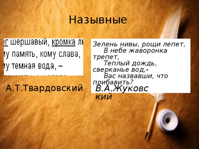 Назывные Зелень нивы, рощи лепет,  В небе жаворонка трепет,  Теплый дождь, сверканье вод,-  Вас назвавши, что прибавить?  А.Т.Твардовский В.А.Жуковский  