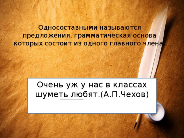 Односоставными называются предложения, грамматическая основа которых состоит из одного главного члена. Очень уж у нас в классах шуметь любят.(А.П.Чехов) 