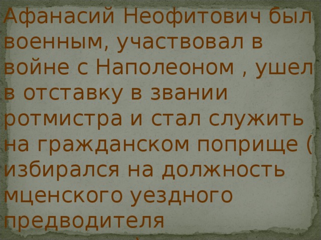 Афанасий Неофитович был военным, участвовал в войне с Наполеоном , ушел в отставку в звании ротмистра и стал служить на гражданском поприще ( избирался на должность мценского уездного предводителя дворянства). 
