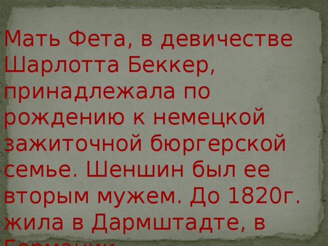 Мать Фета, в девичестве Шарлотта Беккер, принадлежала по рождению к немецкой зажиточной бюргерской семье. Шеншин был ее вторым мужем. До 1820г. жила в Дармштадте, в Германии . 