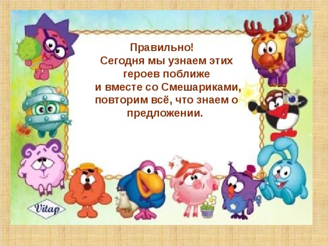 Правильно! Сегодня мы узнаем этих героев поближе  и вместе со Смешариками, повторим всё, что знаем о предложении.   