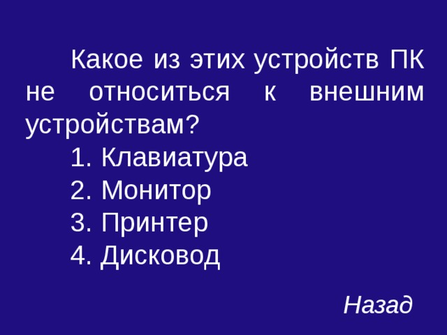  Какое из этих устройств ПК не относиться к внешним устройствам?  1. Клавиатура  2. Монитор  3. Принтер  4. Дисковод Назад 