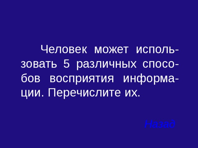  Человек может исполь-зовать 5 различных спосо-бов восприятия информа-ции. Перечислите их. Назад 