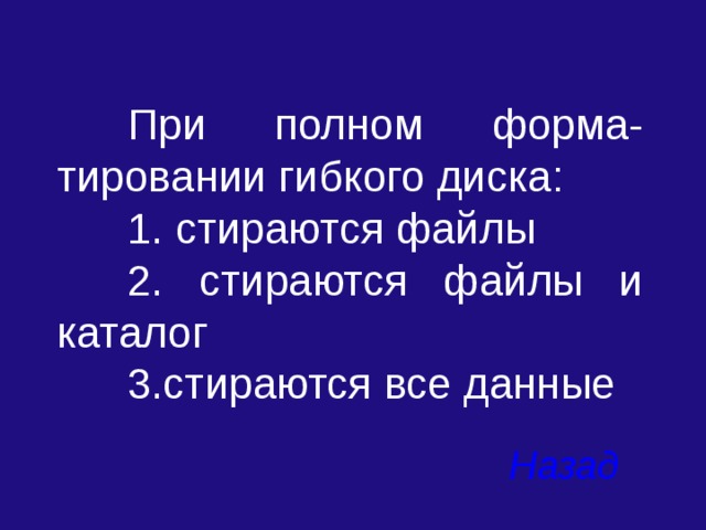  При полном форма-тировании гибкого диска:  1. стираются файлы  2. стираются файлы и каталог  3.стираются все данные Назад 
