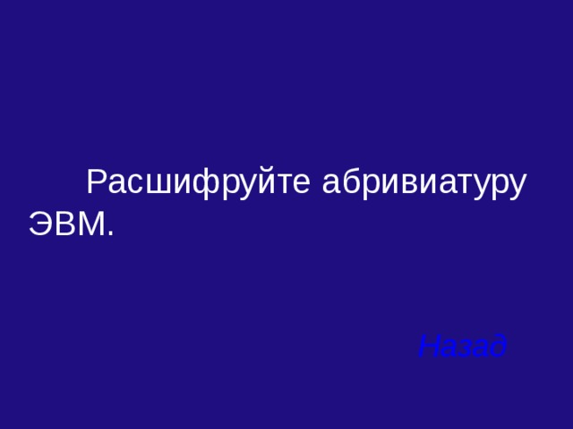  Расшифруйте абривиатуру ЭВМ. Назад 