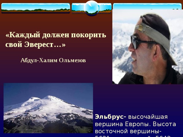 «Каждый должен покорить свой Эверест…»   Абдул-Халим Ольмезов Эльбрус- высочайшая вершина Европы. Высота восточной вершины- 5621м., западной -5642м. 