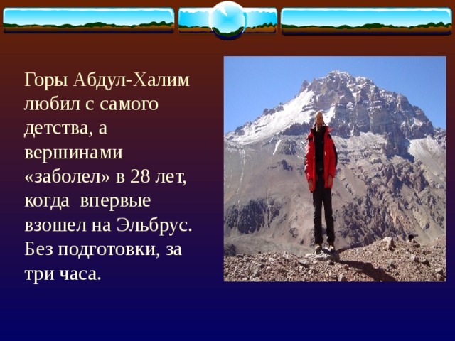 Горы Абдул-Халим любил с самого детства, а вершинами «заболел» в 28 лет, когда  впервые взошел на Эльбрус. Без подготовки, за три часа.   