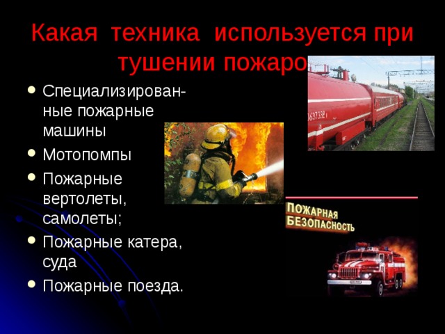 Какая техника используется при тушении пожаров.   Специализирован-ные пожарные машины Мотопомпы Пожарные вертолеты, самолеты; Пожарные катера, суда Пожарные поезда. 