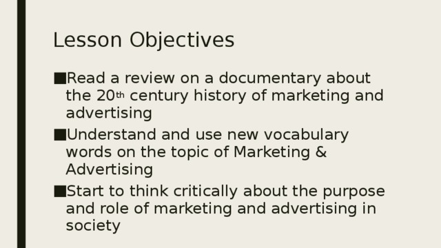 Lesson Objectives Read a review on a documentary about the 20 th century history of marketing and advertising Understand and use new vocabulary words on the topic of Marketing & Advertising Start to think critically about the purpose and role of marketing and advertising in society 