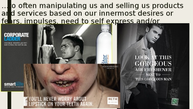 … to often manipulating us and selling us products and services based on our innermost desires or fears, impulses, need to self express and/or unconscious selves. 