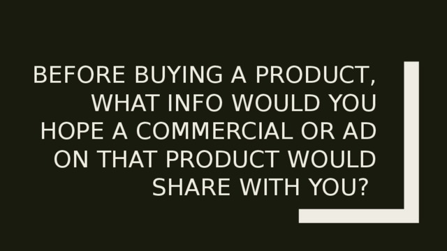 Before buying a product, what INFO would you Hope a commercial or ad on that product would share with you? 