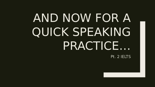 And now for a quick speaking practice… Pt. 2 IELTS 