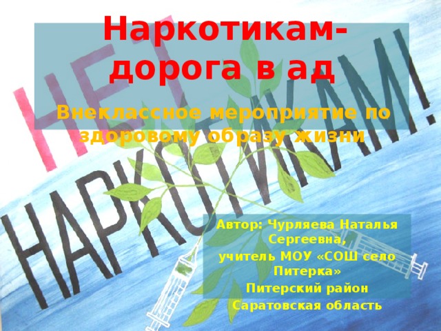 Наркотикам-дорога в ад    Внеклассное мероприятие по здоровому образу жизни Автор: Чурляева Наталья Сергеевна, учитель МОУ «СОШ село Питерка» Питерский район Саратовская область