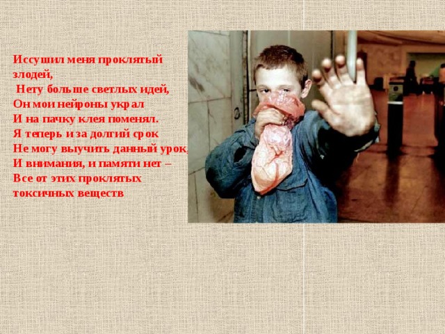 Иссушил меня проклятый злодей,  Нету больше светлых идей, Он мои нейроны украл  И на пачку клея поменял.  Я теперь и за долгий срок  Не могу выучить данный урок, И внимания, и памяти нет –  Все от этих проклятых токсичных веществ