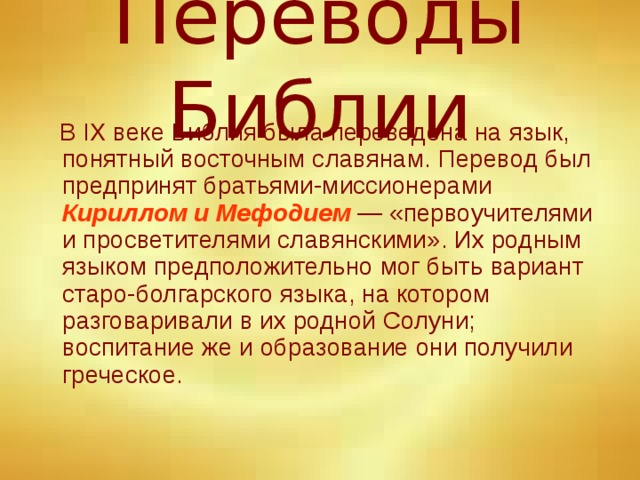 Переводы Библии  В IX веке Библия была переведена на язык, понятный восточным славянам. Перевод был предпринят братьями-миссионерами Кириллом и Мефодием — «первоучителями и просветителями славянскими». Их родным языком предположительно мог быть вариант старо-болгарского языка, на котором разговаривали в их родной Солуни; воспитание же и образование они получили греческое.