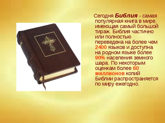Сегодня Библия - самая популярная книга в мире, имеющая самый большой тираж. Библия частично или полностью переведена на более чем 2400 языков и доступна на родном языке более 90% населения земного шара. По некоторым оценкам более 60 миллионов копий Библии распространяется по миру ежегодно.