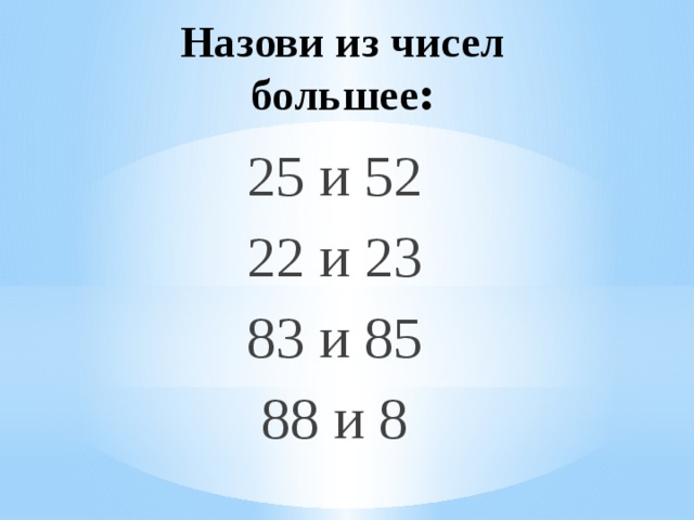 Назови из чисел большее : 25 и 52 22 и 23 83 и 85 88 и 8 
