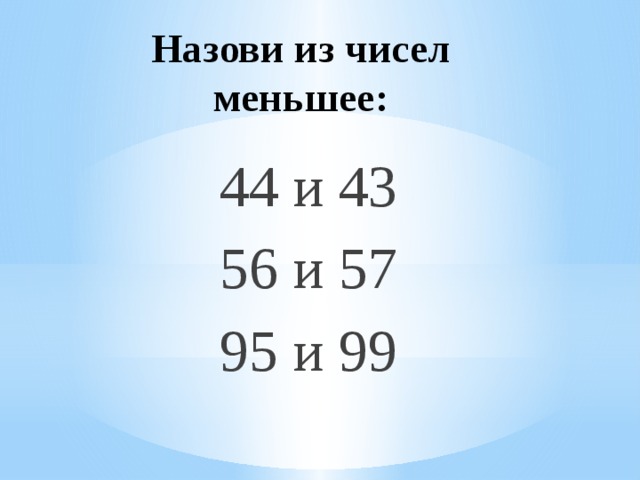 Назови из чисел меньшее: 44 и 43 56 и 57 95 и 99 