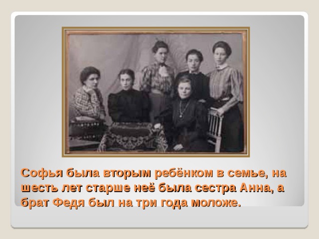 Софья была вторым ребёнком в семье, на шесть лет старше неё была сестра Анна, а брат Федя был на три года моложе. 