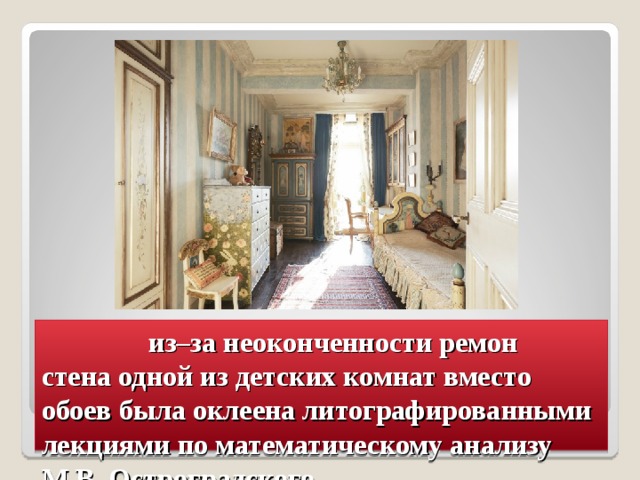  из–за неоконченности ремон стена одной из детских комнат вместо обоев была оклеена литографированными лекциями по математическому анализу М.В. Остроградского. 