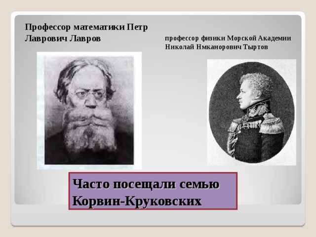 Профессор математики Петр Лаврович Лавров профессор физики Морской Академии Николай Нмканорович Тыртов Часто посещали семью  Корвин-Круковских 