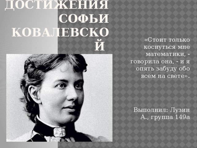 Достижения  Софьи Ковалевской «Стоит только коснуться мне математики, - говорила она, - и я опять забуду обо всем на свете». Выполнил: Лузин А., группа 149а 