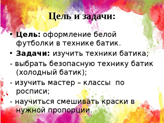 Цель и задачи: Цель: оформление белой футболки в технике батик. Задачи: изучить техники батика; - выбрать безопасную технику батик (холодный батик); - изучить мастер – классы по росписи; - научиться смешивать краски в нужной пропорции. 