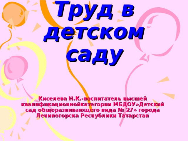 Труд в детском саду Киселева Н.К.-воспитатель высшей квалификационнойкатегории МБДОУ»Детский сад общеразвивающего вида № 27» города Лениногорска Республики Татарстан 