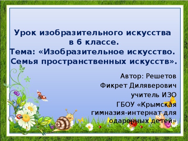 Урок изобразительного искусства  в 6 классе.  Тема: «Изобразительное искусство.  Семья пространственных искусств». Автор: Решетов Фикрет Диляверович учитель ИЗО ГБОУ «Крымская гимназия-интернат для одаренных детей» 