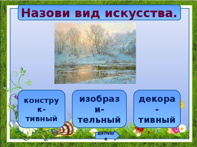 Назови вид искусства. конструк-тивный изобрази-тельный декора- тивный дальше 