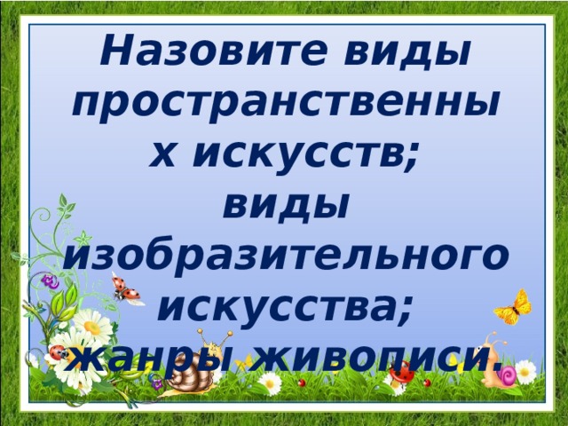 Назовите виды пространственных искусств; виды изобразительного искусства; жанры живописи. 