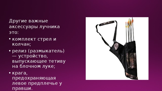 Другие важные аксессуары лучника это: комплект стрел и колчан; релиз (размыкатель) — устройство, выпускающее тетиву на блочном луке; крага, предохраняющая левое предплечье у правши. 