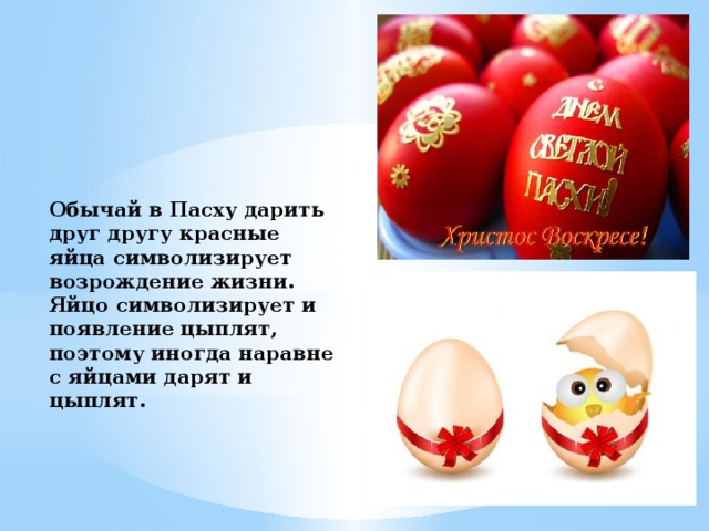 Обычай в Пасху дарить друг другу красные яйца символизирует возрождение жизни. Яйцо символизирует и появление цыплят, поэтому иногда наравне с яйцами дарят и цыплят.  