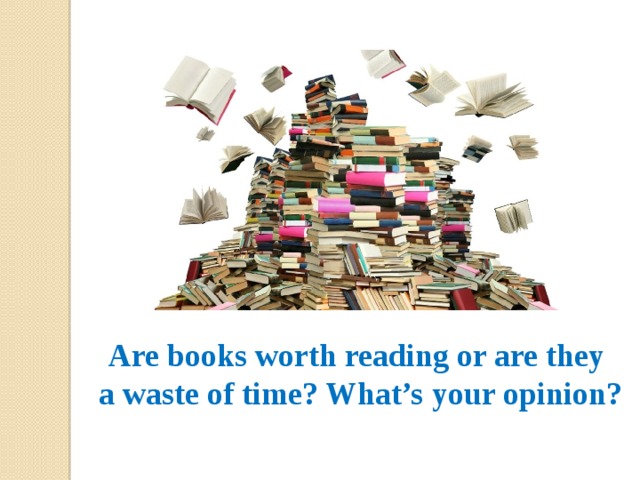 Are books worth reading or are they  a waste of time? What’s your opinion? 