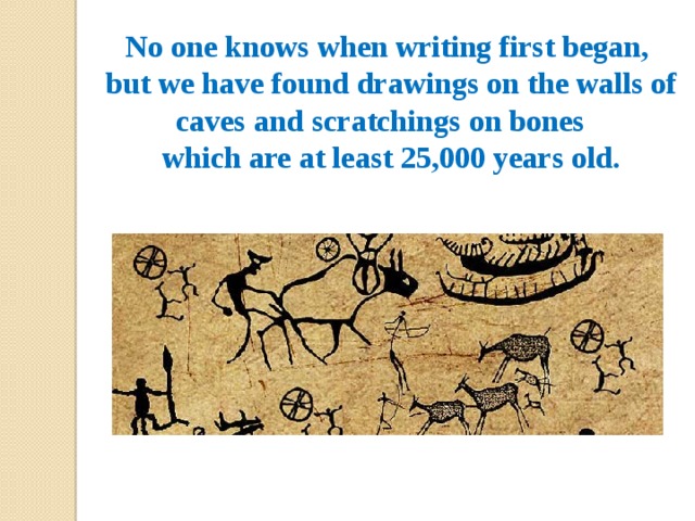 No one knows when writing first began, but we have found drawings on the walls of caves and scratchings on bones which are at least 25,000 years old. 