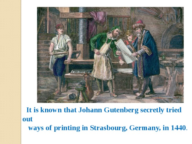 It is known that Johann Gutenberg secretly tried out  ways of printing in Strasbourg, Germany, in 1440 . 