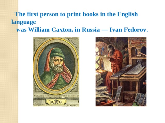 The first person to print books in the English language  was William Caxton, in Russia — Ivan Fedorov . 